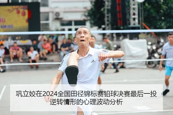 巩立姣在2024全国田径锦标赛铅球决赛最后一投逆转情形的心理波动分析