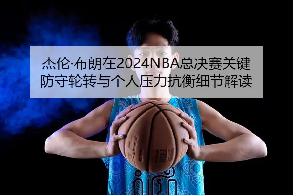 杰伦·布朗在2024NBA总决赛关键防守轮转与个人压力抗衡细节解读