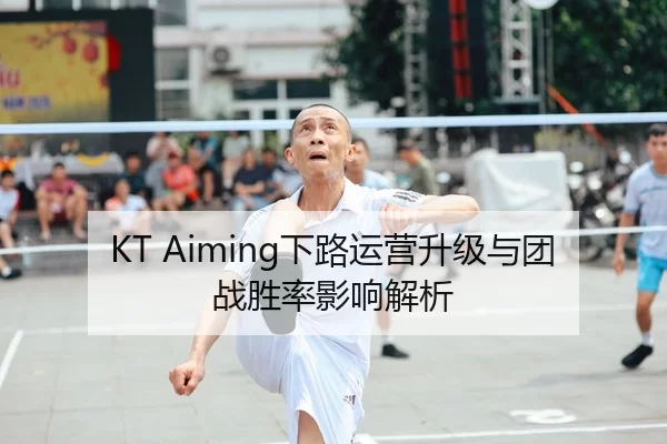 KT Aiming下路运营升级与团战胜率影响解析