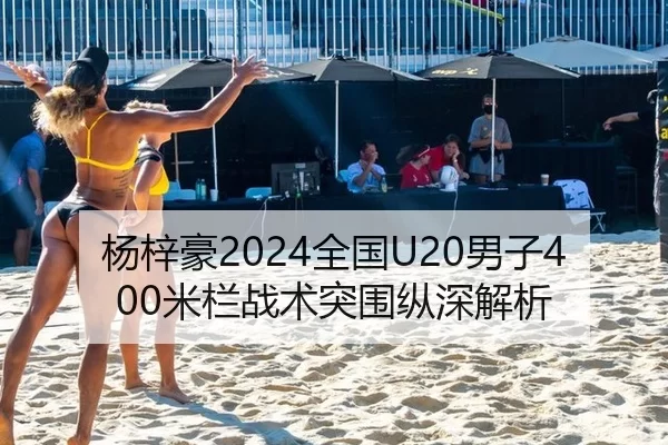 杨梓豪2024全国U20男子400米栏战术突围纵深解析