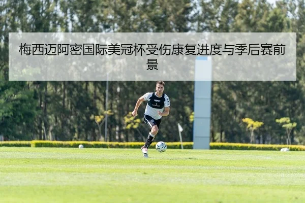 梅西迈阿密国际美冠杯受伤康复进度与季后赛前景