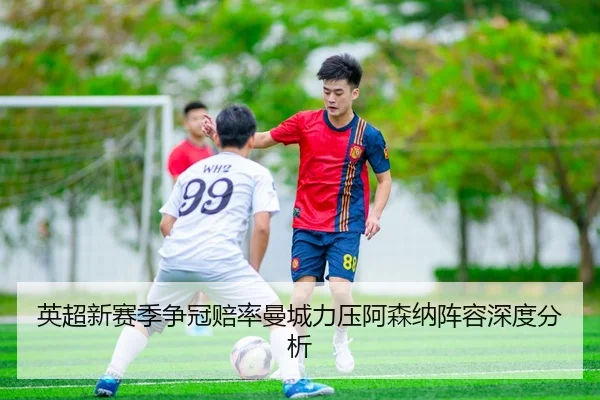 英超新赛季争冠赔率曼城力压阿森纳阵容深度分析