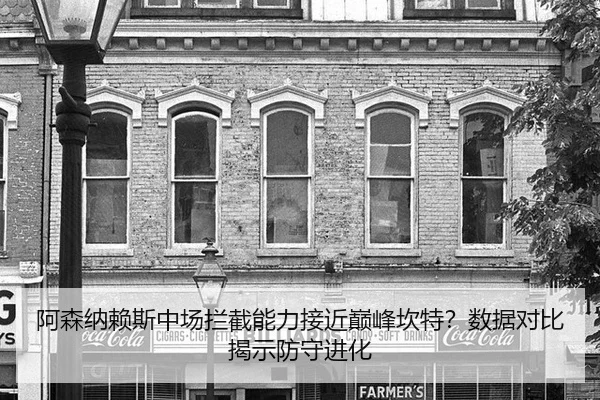 阿森纳赖斯中场拦截能力接近巅峰坎特？数据对比揭示防守进化