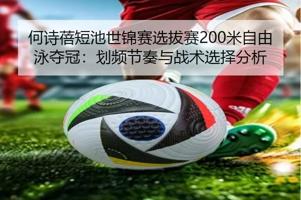 何诗蓓短池世锦赛选拔赛200米自由泳夺冠：划频节奏与战术选择分析